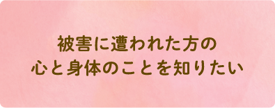 被害に遭われた方の心と身体のことを知りたい