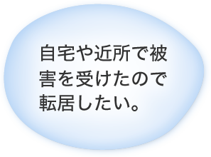 自宅や近所で被害を受けたので転居したい。