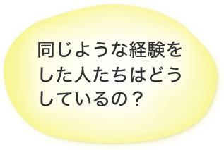 同じような経験をした人たちはどうしているの？