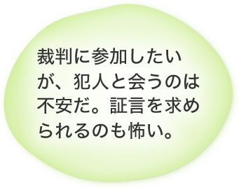 裁判に参加したいが、犯人と会うのは不安だ。証言を求められるのも怖い。