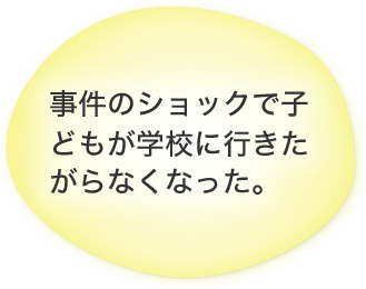 事件のショックで子どもが学校に行きたがらなくなった。