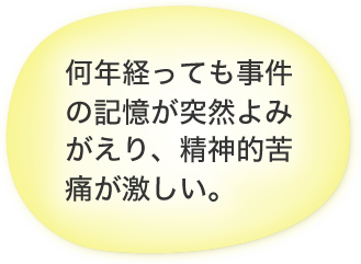 何年経っても事件の記憶が突然よみがえり、精神的苦痛が激しい。